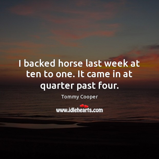 I backed horse last week at ten to one. It came in at quarter past four. Tommy Cooper Picture Quote
