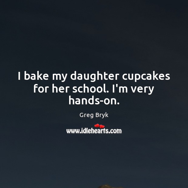 I bake my daughter cupcakes for her school. I’m very hands-on. Greg Bryk Picture Quote