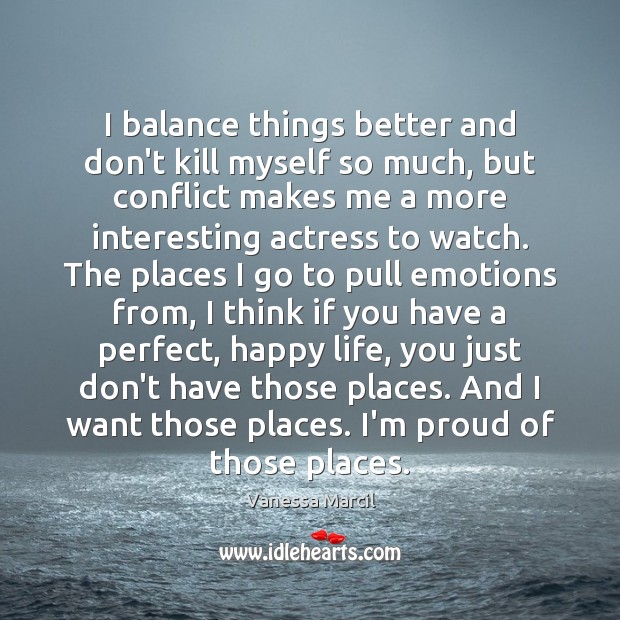 I balance things better and don’t kill myself so much, but conflict 