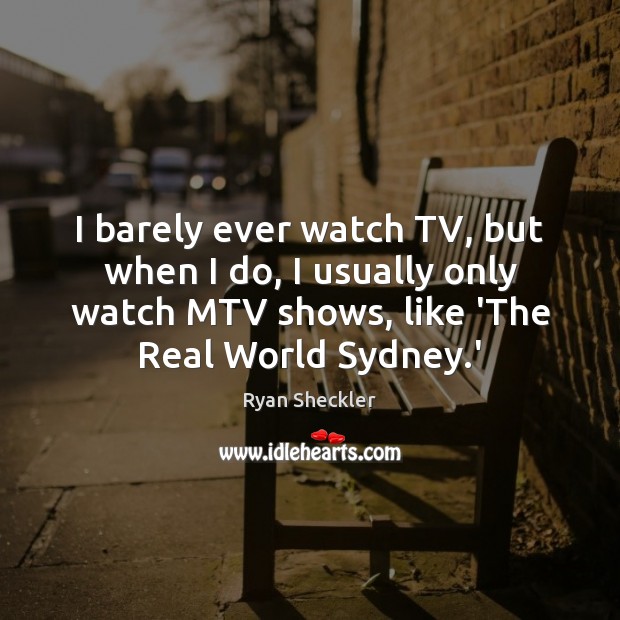 I barely ever watch TV, but when I do, I usually only 