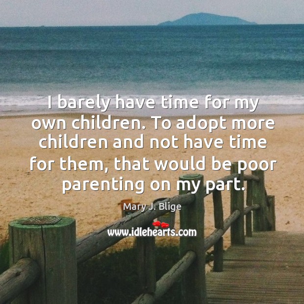 I barely have time for my own children. To adopt more children and not have time for them, that would be poor parenting on my part. Mary J. Blige Picture Quote
