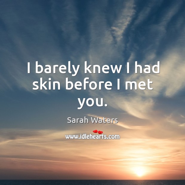 I barely knew I had skin before I met you. Sarah Waters Picture Quote