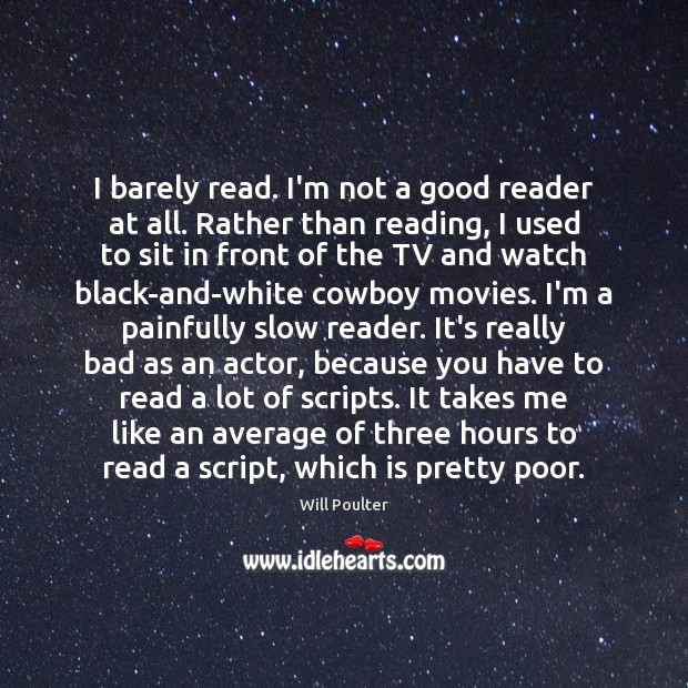 I barely read. I’m not a good reader at all. Rather than 