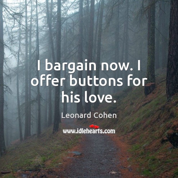 I bargain now. I offer buttons for his love. Leonard Cohen Picture Quote