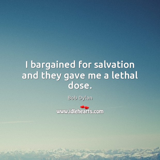 I bargained for salvation and they gave me a lethal dose. Bob Dylan Picture Quote