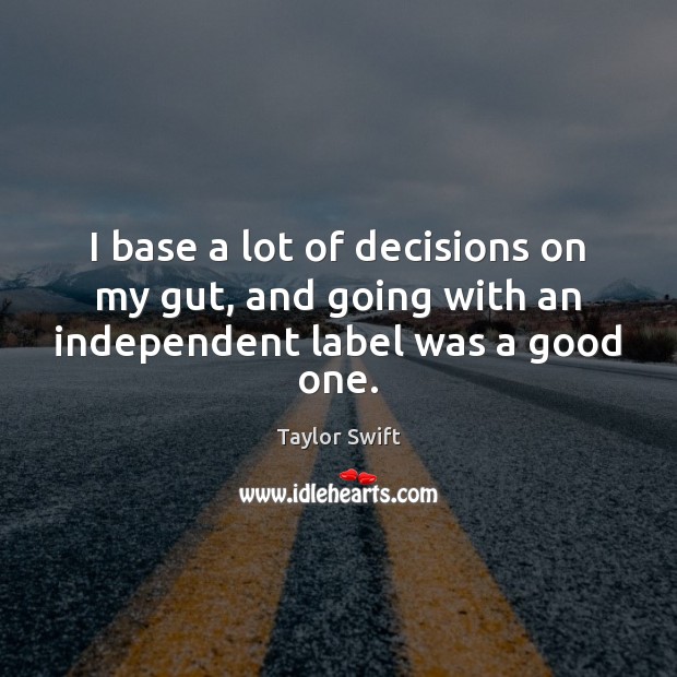 I base a lot of decisions on my gut, and going with an independent label was a good one. Taylor Swift Picture Quote