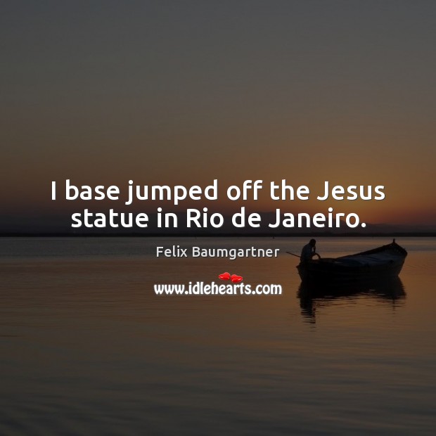 I base jumped off the Jesus statue in Rio de Janeiro. Felix Baumgartner Picture Quote
