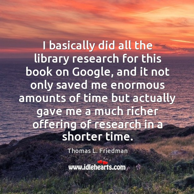 I basically did all the library research for this book on google Thomas L. Friedman Picture Quote