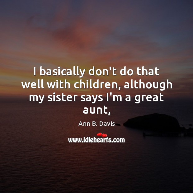 I basically don’t do that well with children, although my sister says I’m a great aunt, Image