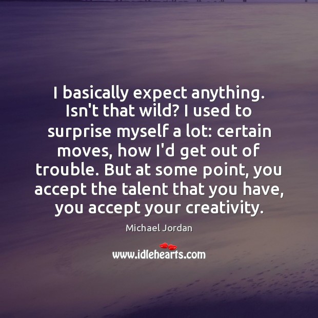 I basically expect anything. Isn’t that wild? I used to surprise myself Expect Quotes Image