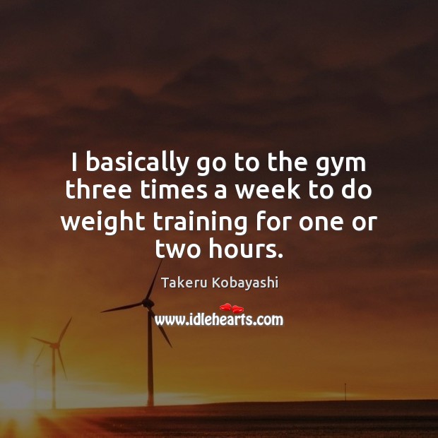 I basically go to the gym three times a week to do weight training for one or two hours. Takeru Kobayashi Picture Quote