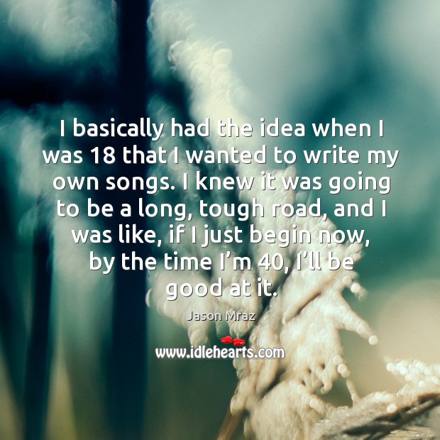 I basically had the idea when I was 18 that I wanted to write my own songs. Jason Mraz Picture Quote