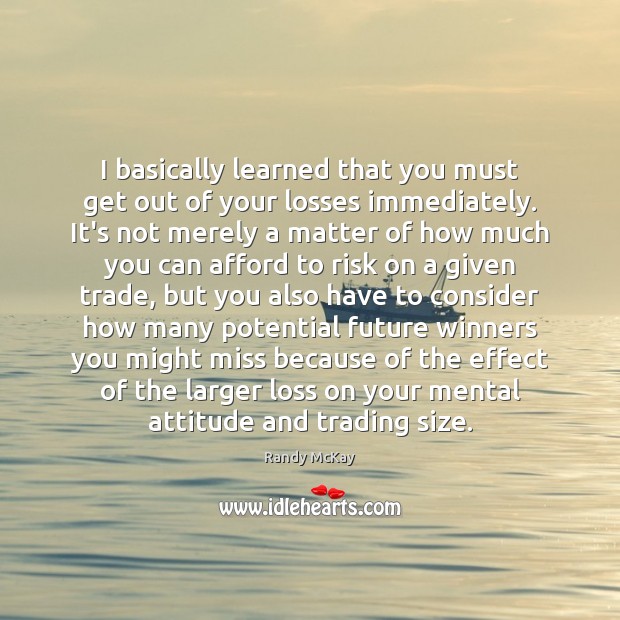 I basically learned that you must get out of your losses immediately. Randy McKay Picture Quote