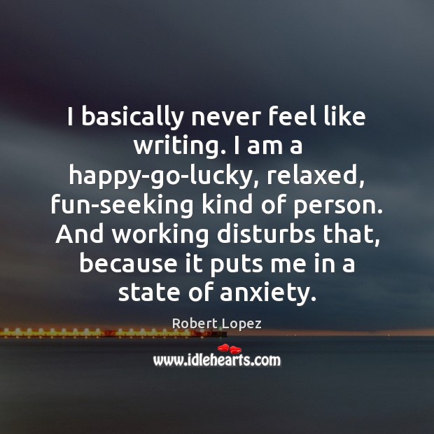 I basically never feel like writing. I am a happy-go-lucky, relaxed, fun-seeking Robert Lopez Picture Quote
