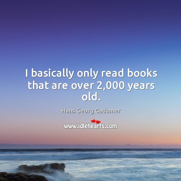 I basically only read books that are over 2,000 years old. Hans Georg Gadamer Picture Quote