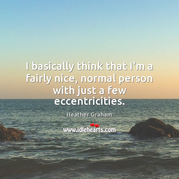 I basically think that I’m a fairly nice, normal person with just a few eccentricities. Heather Graham Picture Quote