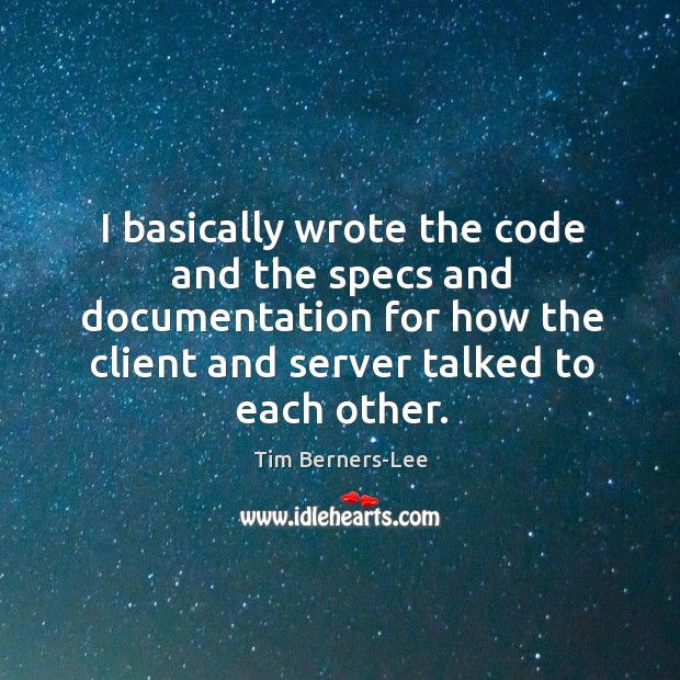 I basically wrote the code and the specs and documentation for how the client and server talked to each other. Tim Berners-Lee Picture Quote