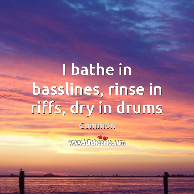 I bathe in basslines, rinse in riffs, dry in drums Common Picture Quote