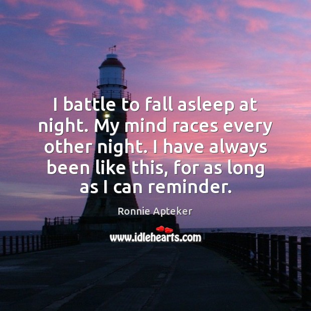 I battle to fall asleep at night. My mind races every other Ronnie Apteker Picture Quote