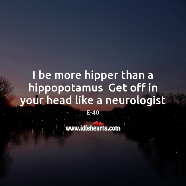 I be more hipper than a hippopotamus  Get off in your head like a neurologist E-40 Picture Quote
