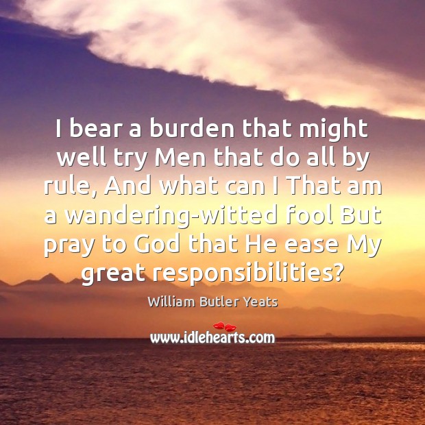 I bear a burden that might well try Men that do all William Butler Yeats Picture Quote