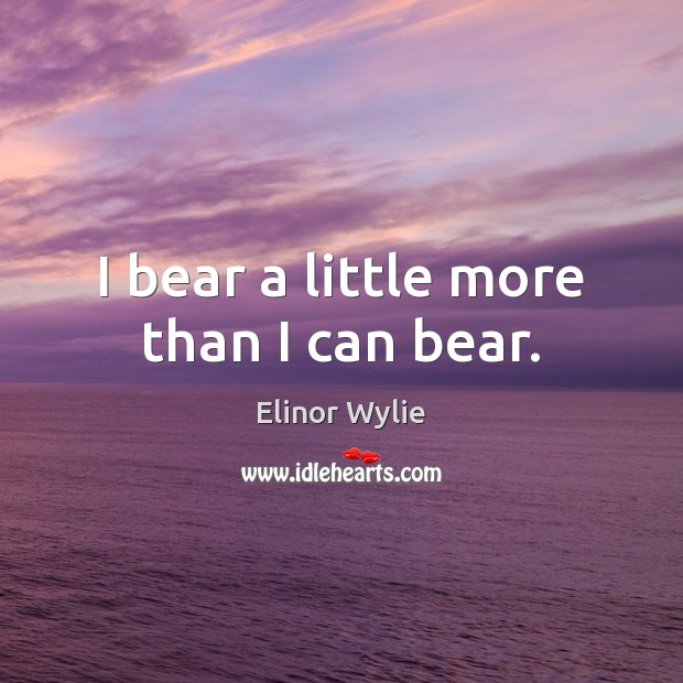I bear a little more than I can bear. Elinor Wylie Picture Quote