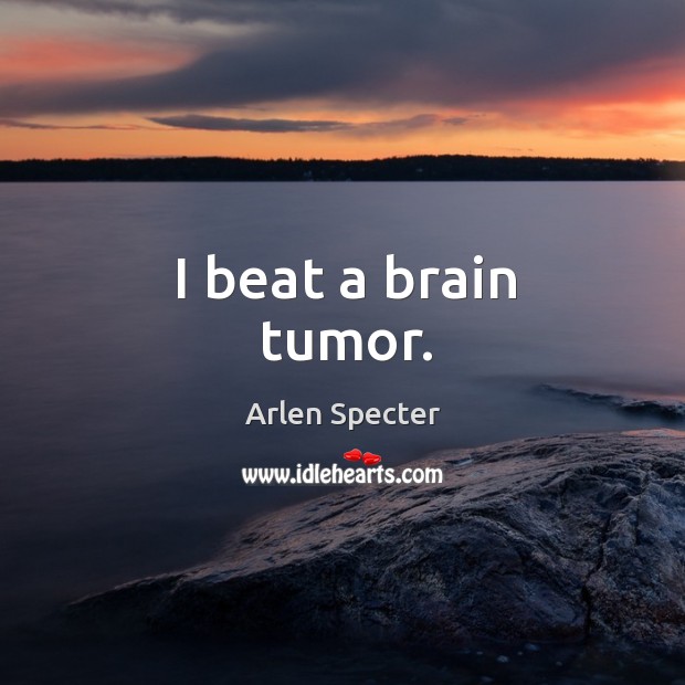 I beat a brain tumor. Arlen Specter Picture Quote