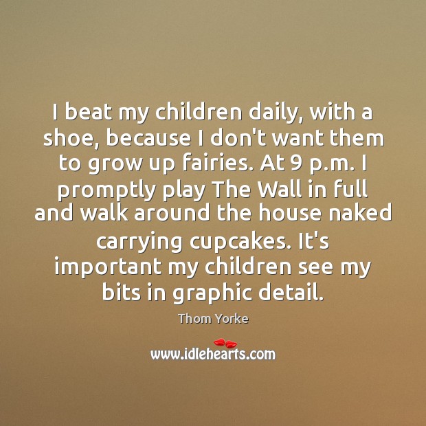I beat my children daily, with a shoe, because I don’t want Thom Yorke Picture Quote