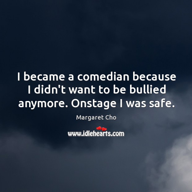 I became a comedian because I didn’t want to be bullied anymore. Onstage I was safe. Margaret Cho Picture Quote