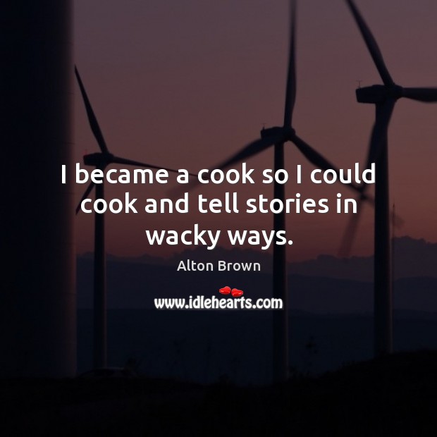 I became a cook so I could cook and tell stories in wacky ways. Alton Brown Picture Quote