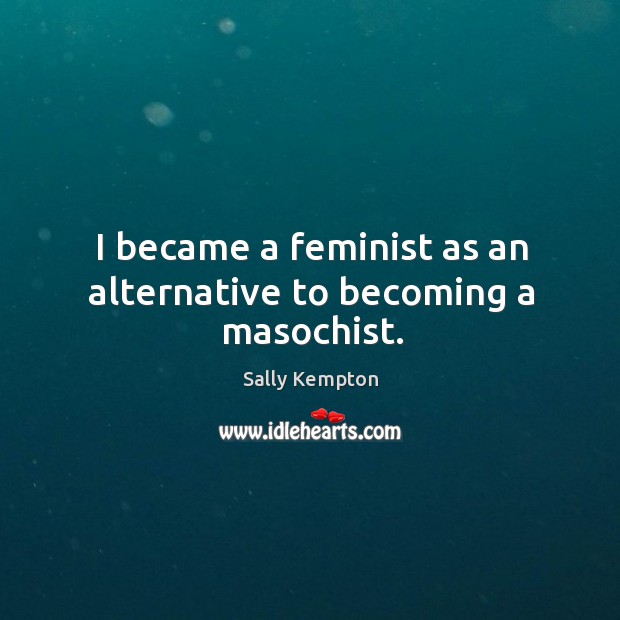 I became a feminist as an alternative to becoming a masochist. Sally Kempton Picture Quote
