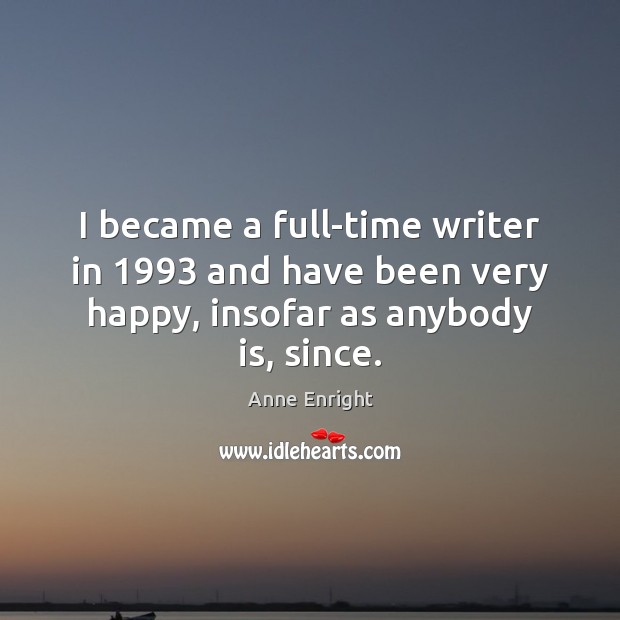 I became a full-time writer in 1993 and have been very happy, insofar Anne Enright Picture Quote