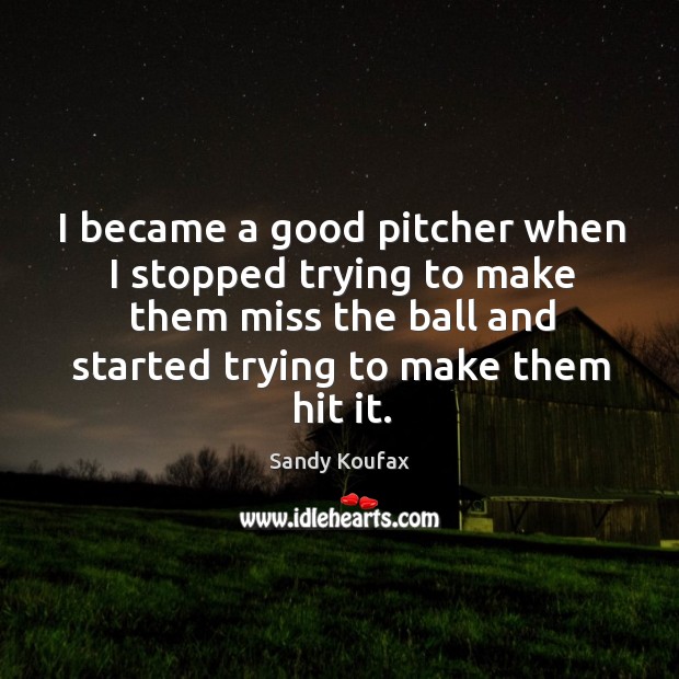 I became a good pitcher when I stopped trying to make them miss the ball and started trying to make them hit it. Sandy Koufax Picture Quote