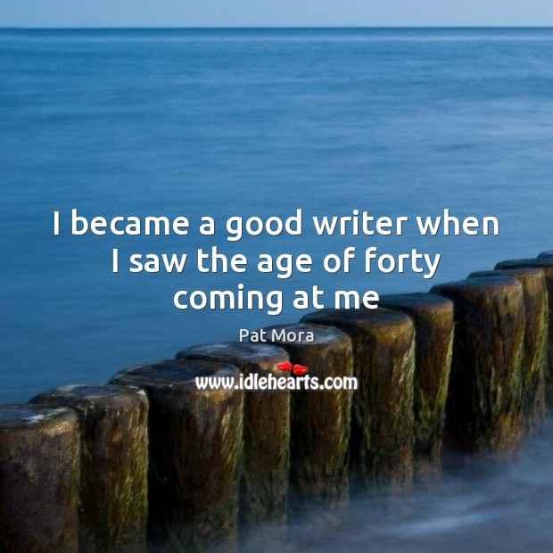 I became a good writer when I saw the age of forty coming at me Pat Mora Picture Quote