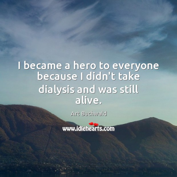 I became a hero to everyone because I didn’t take dialysis and was still alive. Art Buchwald Picture Quote