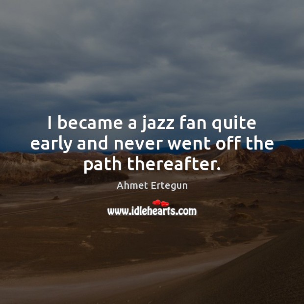 I became a jazz fan quite early and never went off the path thereafter. Ahmet Ertegun Picture Quote