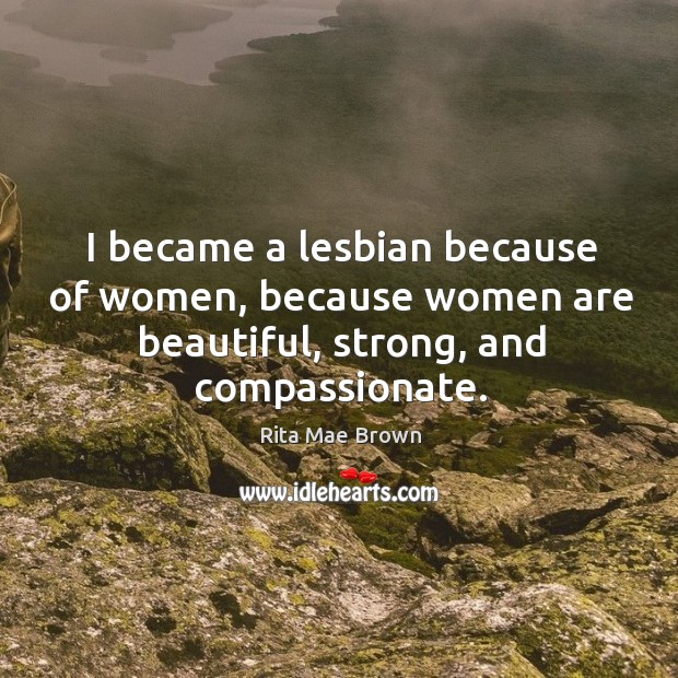 I became a lesbian because of women, because women are beautiful, strong, and compassionate. Rita Mae Brown Picture Quote
