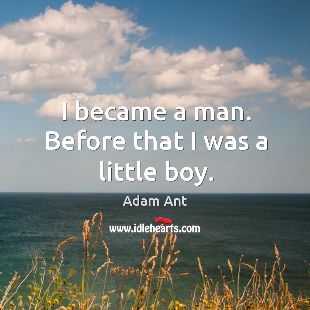 I became a man. Before that I was a little boy. Adam Ant Picture Quote