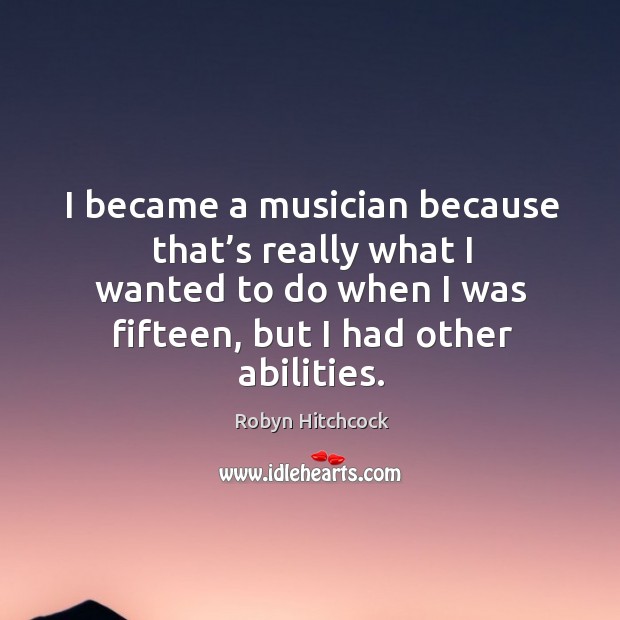 I became a musician because that’s really what I wanted to do when I was fifteen, but I had other abilities. Image