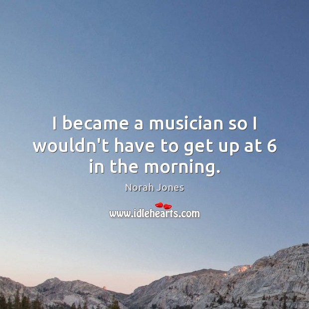 I became a musician so I wouldn’t have to get up at 6 in the morning. Image