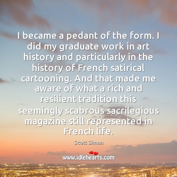 I became a pedant of the form. I did my graduate work Scott Simon Picture Quote