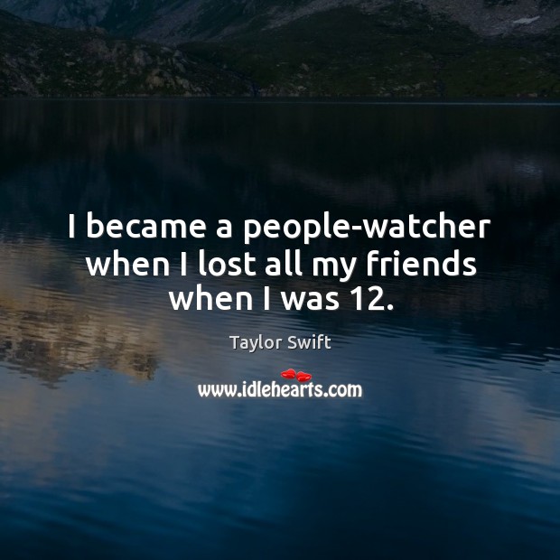 I became a people-watcher when I lost all my friends when I was 12. Taylor Swift Picture Quote