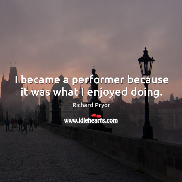 I became a performer because it was what I enjoyed doing. Image