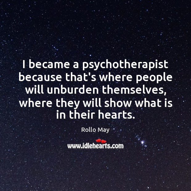 I became a psychotherapist because that’s where people will unburden themselves, where Rollo May Picture Quote