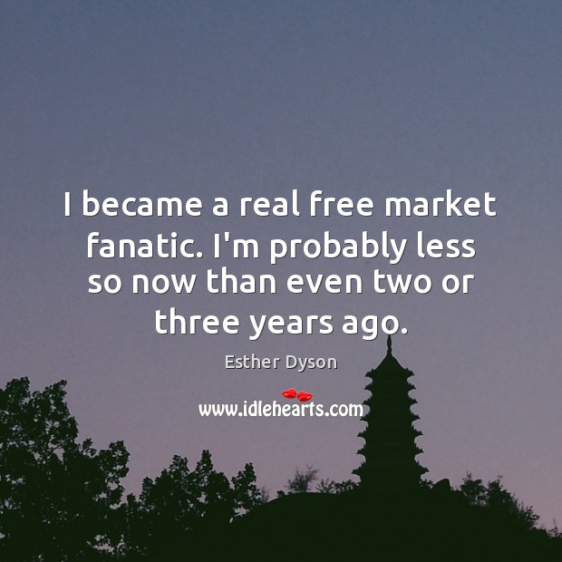 I became a real free market fanatic. I’m probably less so now Image
