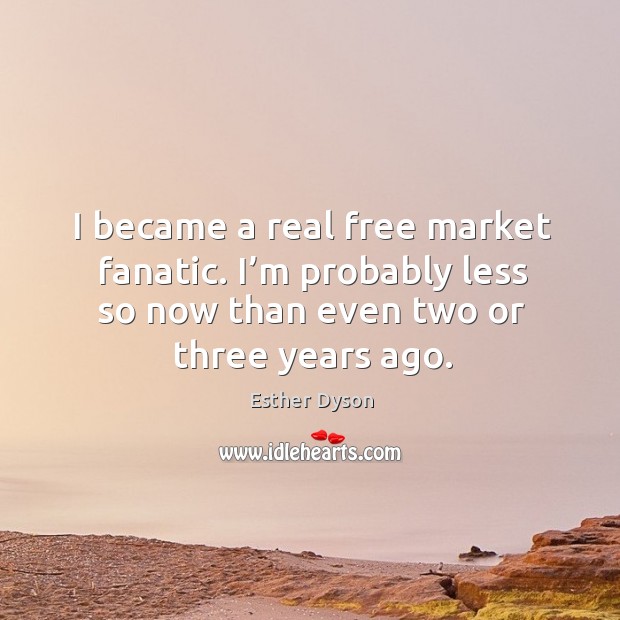 I became a real free market fanatic. I’m probably less so now than even two or three years ago. Esther Dyson Picture Quote