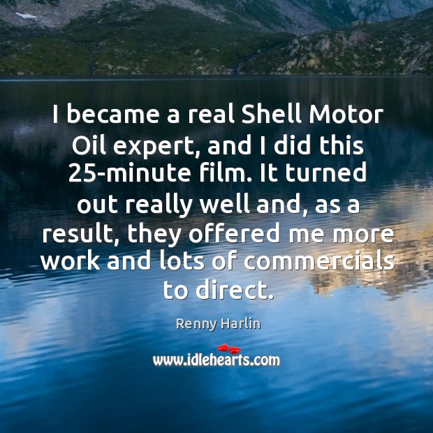 I became a real shell motor oil expert, and I did this 25-minute film. Renny Harlin Picture Quote
