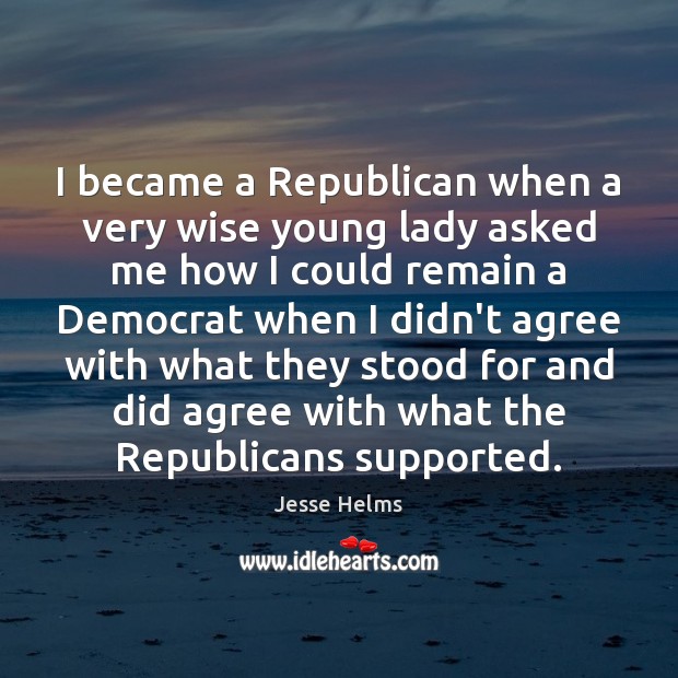 I became a Republican when a very wise young lady asked me 