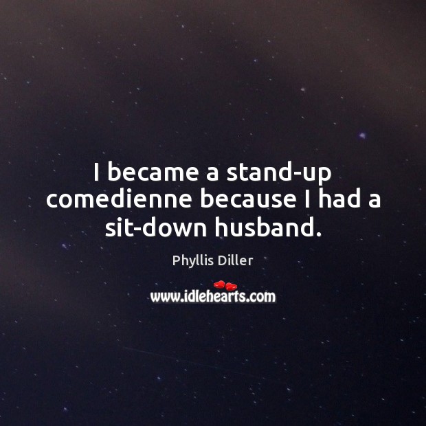 I became a stand-up comedienne because I had a sit-down husband. Phyllis Diller Picture Quote