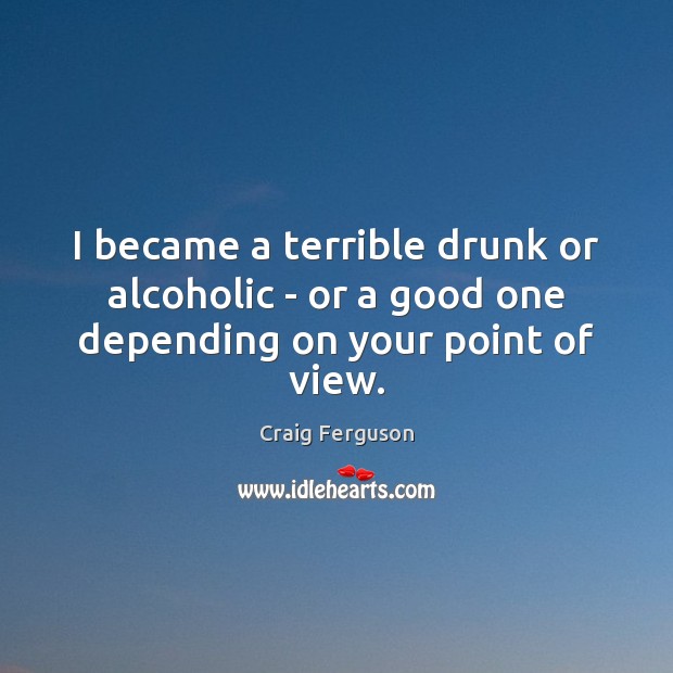 I became a terrible drunk or alcoholic – or a good one depending on your point of view. Craig Ferguson Picture Quote